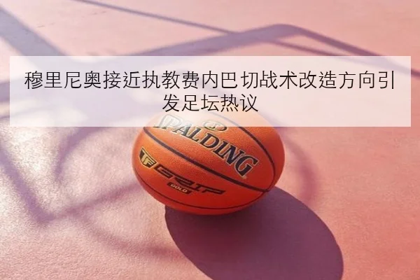 穆里尼奥接近执教费内巴切战术改造方向引发足坛热议